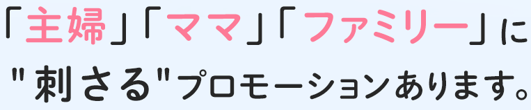 「主婦」「ママ」「ファミリー」に“刺さる”プロモーションあります