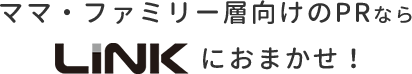 ママ・ファミリー層向けのPRならLINKにおまかせ！